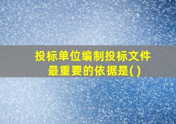 投标单位编制投标文件最重要的依据是( )